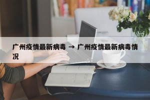 广州疫情最新病毒 → 广州疫情最新病毒情况