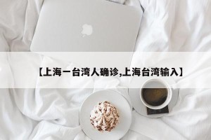 【上海一台湾人确诊,上海台湾输入】