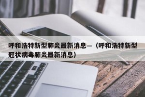 呼和浩特新型肺炎最新消息—（呼和浩特新型冠状病毒肺炎最新消息）