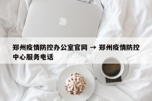 郑州疫情防控办公室官网 → 郑州疫情防控中心服务电话