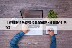 【呼和浩特防疫管控政策最新·呼和浩特 防控】