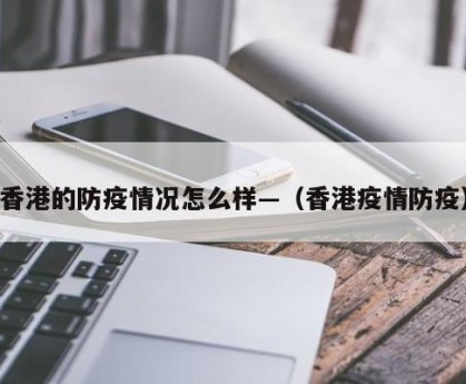 香港的防疫情况怎么样—（香港疫情防疫）