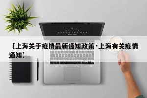 【上海关于疫情最新通知政策·上海有关疫情通知】