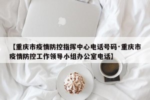 【重庆市疫情防控指挥中心电话号码·重庆市疫情防控工作领导小组办公室电话】