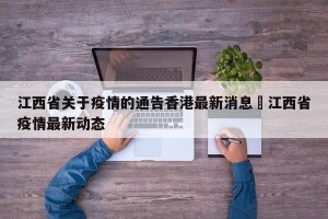 江西省关于疫情的通告香港最新消息›江西省疫情最新动态