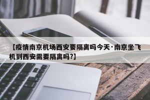 【疫情南京机场西安要隔离吗今天·南京坐飞机到西安需要隔离吗?】
