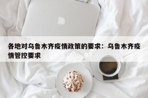 各地对乌鲁木齐疫情政策的要求：乌鲁木齐疫情管控要求