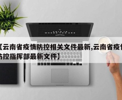 【云南省疫情防控相关文件最新,云南省疫情防控指挥部最新文件】