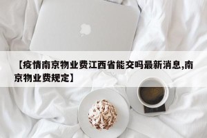 【疫情南京物业费江西省能交吗最新消息,南京物业费规定】