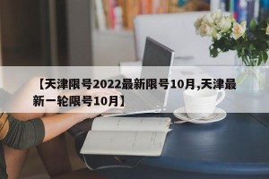 【天津限号2022最新限号10月,天津最新一轮限号10月】