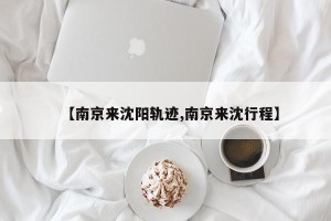 【南京来沈阳轨迹,南京来沈行程】
