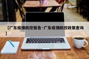 【广东疫情防控报告·广东疫情防控政策查询】