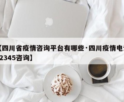 【四川省疫情咨询平台有哪些·四川疫情电话12345咨询】