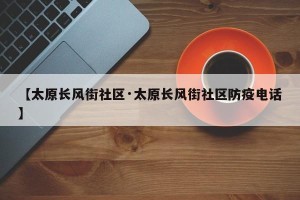 【太原长风街社区·太原长风街社区防疫电话】