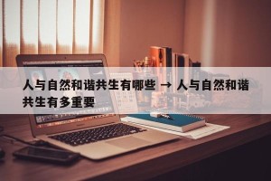 人与自然和谐共生有哪些 → 人与自然和谐共生有多重要
