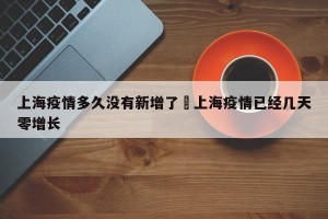 上海疫情多久没有新增了›上海疫情已经几天零增长