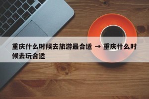 重庆什么时候去旅游最合适 → 重庆什么时候去玩合适