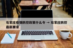 石家庄疫情防控政策什么令 → 石家庄防控最新要求