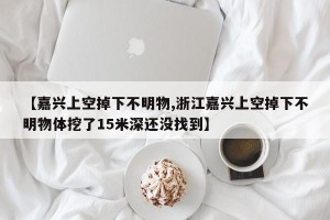 【嘉兴上空掉下不明物,浙江嘉兴上空掉下不明物体挖了15米深还没找到】