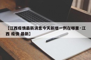 【江西疫情最新消息今天新增一例在哪里·江西 疫情 最新】