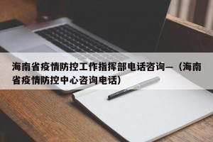 海南省疫情防控工作指挥部电话咨询—（海南省疫情防控中心咨询电话）