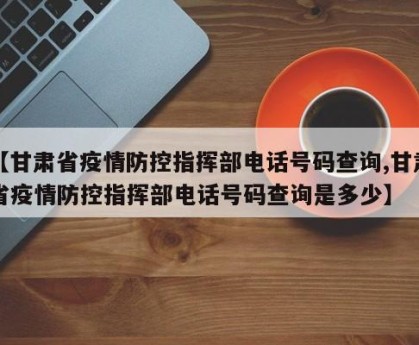 【甘肃省疫情防控指挥部电话号码查询,甘肃省疫情防控指挥部电话号码查询是多少】