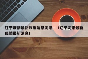 辽宁疫情最新数据消息沈阳—（辽宁沈阳最新疫情最新消息）