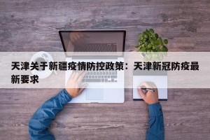 天津关于新疆疫情防控政策：天津新冠防疫最新要求