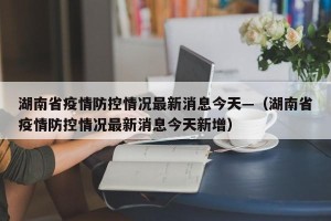 湖南省疫情防控情况最新消息今天—（湖南省疫情防控情况最新消息今天新增）