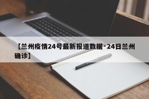 【兰州疫情24号最新报道数据·24日兰州确诊】