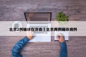 北京2例确诊在济南›北京两例确诊病例