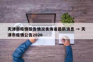 天津市疫情报告情况青海省最新消息 → 天津市疫情公告2020
