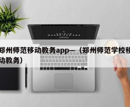 郑州师范移动教务app—（郑州师范学校移动教务）