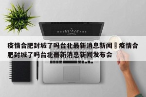 疫情合肥封城了吗台北最新消息新闻›疫情合肥封城了吗台北最新消息新闻发布会