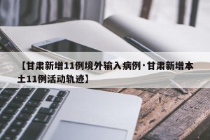 【甘肃新增11例境外输入病例·甘肃新增本土11例活动轨迹】
