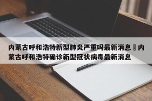 内蒙古呼和浩特新型肺炎严重吗最新消息›内蒙古呼和浩特确诊新型冠状病毒最新消息