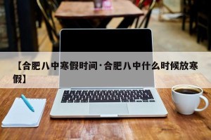 【合肥八中寒假时间·合肥八中什么时候放寒假】