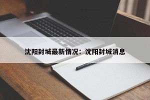 沈阳封城最新情况：沈阳封城消息