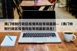 澳门特别行政区疫情风险等级最新—（澳门特别行政区疫情风险等级最新消息）