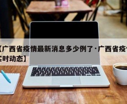 【广西省疫情最新消息多少例了·广西省疫情实时动态】