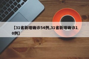 【31省新增确诊54例,31省新增确诊10例】