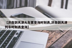 【济南到天津火车票查询时刻表,济南到天津列车时刻表查询】