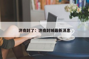 济南封了：济南封城最新消息