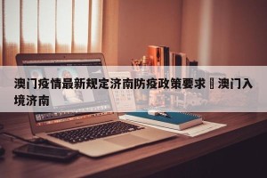 澳门疫情最新规定济南防疫政策要求›澳门入境济南