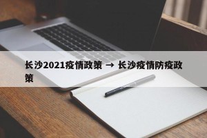 长沙2021疫情政策 → 长沙疫情防疫政策