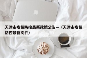 天津市疫情防控最新政策公告—（天津市疫情防控最新文件）