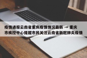 疫情通报云南省重庆疫情情况最新 → 重庆市疾控中心提醒市民关注云南省新冠肺炎疫情