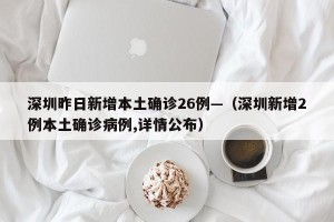 深圳昨日新增本土确诊26例—（深圳新增2例本土确诊病例,详情公布）