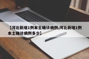 【河北新增1例本土确诊病例,河北新增1例本土确诊病例多少】
