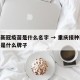 重庆新冠疫苗是什么名字 → 重庆接种新冠疫苗是什么牌子